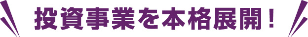 投資事業を本格展開！